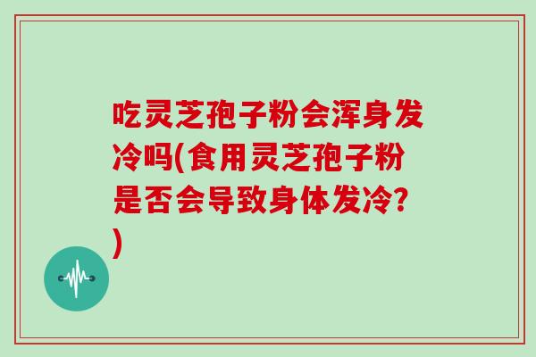 吃灵芝孢子粉会浑身发冷吗(食用灵芝孢子粉是否会导致身体发冷？)