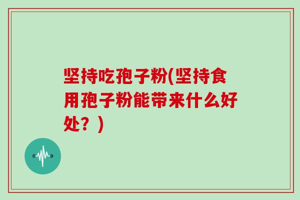 坚持吃孢子粉(坚持食用孢子粉能带来什么好处？)