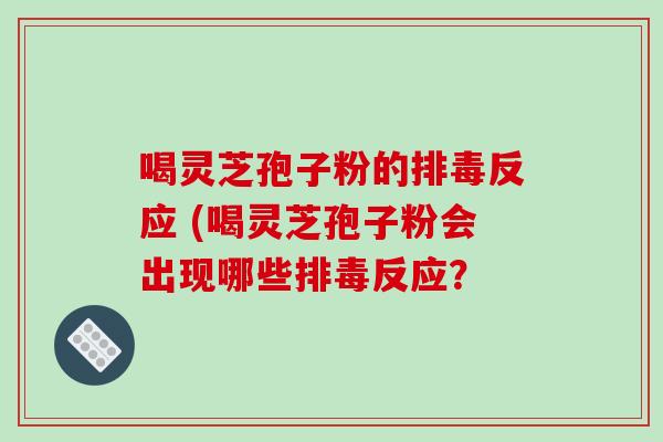 喝灵芝孢子粉的反应 (喝灵芝孢子粉会出现哪些反应？