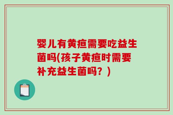 婴儿有黄疸需要吃益生菌吗(孩子黄疸时需要补充益生菌吗？)