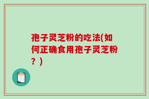 孢子灵芝粉的吃法(如何正确食用孢子灵芝粉？)