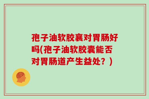 孢子油软胶襄对好吗(孢子油软胶囊能否对道产生益处？)