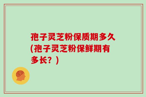 孢子灵芝粉保质期多久(孢子灵芝粉保鲜期有多长？)