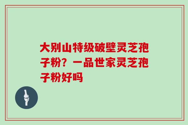 大别山特级破壁灵芝孢子粉？一品世家灵芝孢子粉好吗