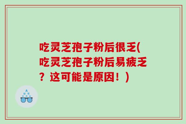 吃灵芝孢子粉后很乏(吃灵芝孢子粉后易疲乏？这可能是原因！)
