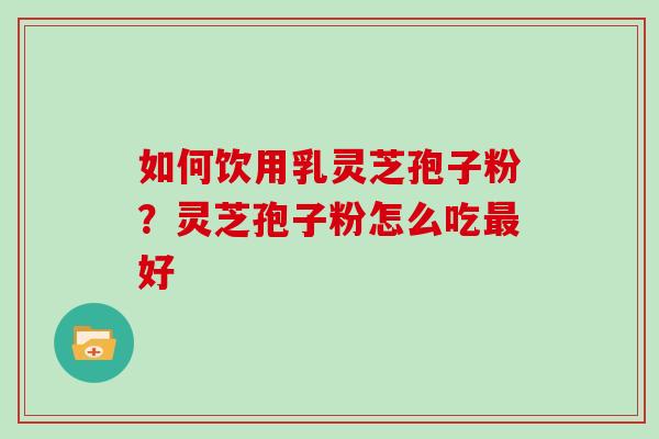 如何饮用乳灵芝孢子粉？灵芝孢子粉怎么吃好