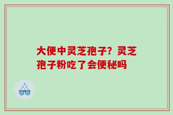 大便中灵芝孢子？灵芝孢子粉吃了会吗