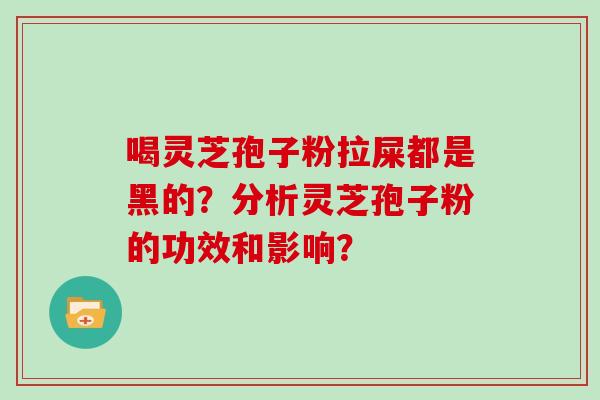 喝灵芝孢子粉拉屎都是黑的？分析灵芝孢子粉的功效和影响？