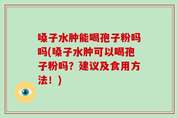 嗓子水肿能喝孢子粉吗吗(嗓子水肿可以喝孢子粉吗？建议及食用方法！)