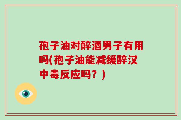 孢子油对醉酒男子有用吗(孢子油能减缓醉汉中毒反应吗？)