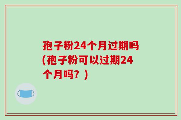 孢子粉24个月过期吗(孢子粉可以过期24个月吗？)