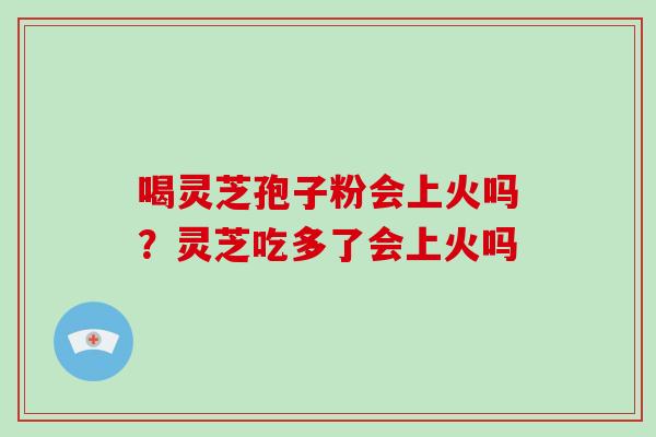 喝灵芝孢子粉会上火吗？灵芝吃多了会上火吗