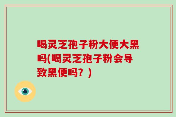 喝灵芝孢子粉大便大黑吗(喝灵芝孢子粉会导致黑便吗？)