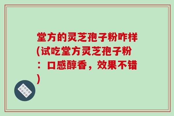 堂方的灵芝孢子粉咋样(试吃堂方灵芝孢子粉：口感醇香，效果不错)