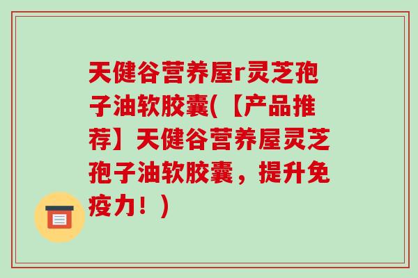 天健谷营养屋r灵芝孢子油软胶囊(【产品推荐】天健谷营养屋灵芝孢子油软胶囊，提升免疫力！)