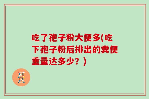 吃了孢子粉大便多(吃下孢子粉后排出的粪便重量达多少？)