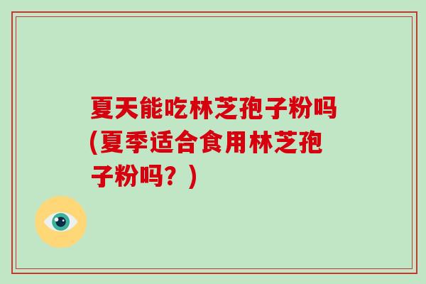 夏天能吃林芝孢子粉吗(夏季适合食用林芝孢子粉吗？)
