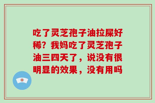 吃了灵芝孢子油拉屎好稀？我妈吃了灵芝孢子油三四天了，说没有很明显的效果，没有用吗