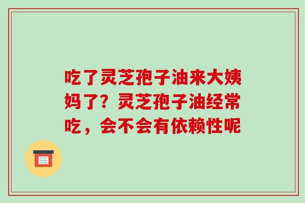 吃了灵芝孢子油来大姨妈了？灵芝孢子油经常吃，会不会有依赖性呢