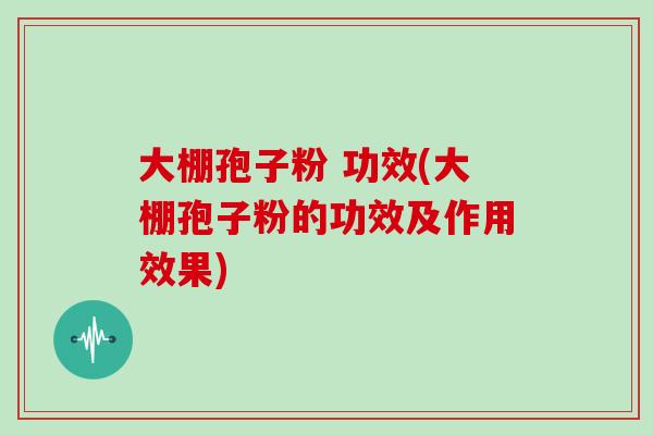 大棚孢子粉 功效(大棚孢子粉的功效及作用效果)