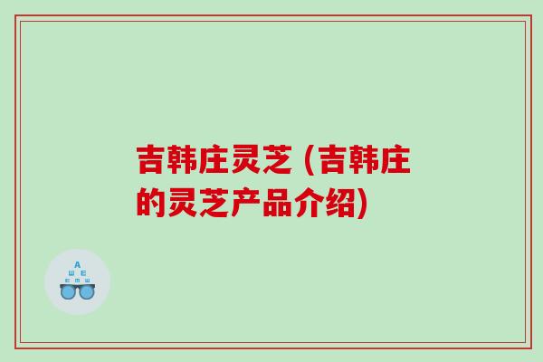 吉韩庄灵芝 (吉韩庄的灵芝产品介绍)