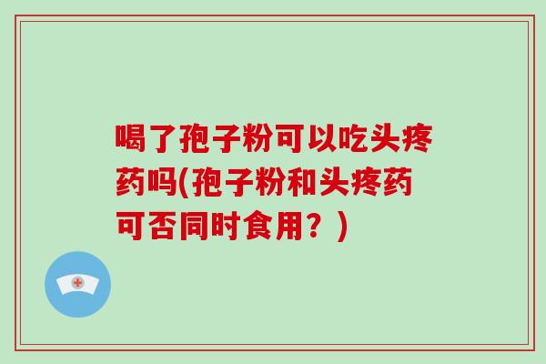 喝了孢子粉可以吃头疼药吗(孢子粉和头疼药可否同时食用？)