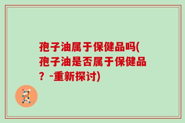 孢子油属于保健品吗(孢子油是否属于保健品？-重新探讨)