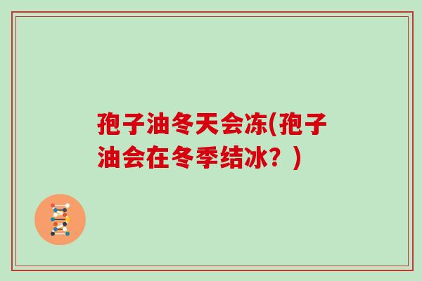 孢子油冬天会冻(孢子油会在冬季结冰？)