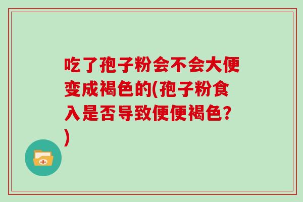 吃了孢子粉会不会大便变成褐色的(孢子粉食入是否导致便便褐色？)