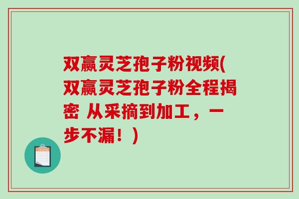 双赢灵芝孢子粉视频(双赢灵芝孢子粉全程揭密 从采摘到加工，一步不漏！)