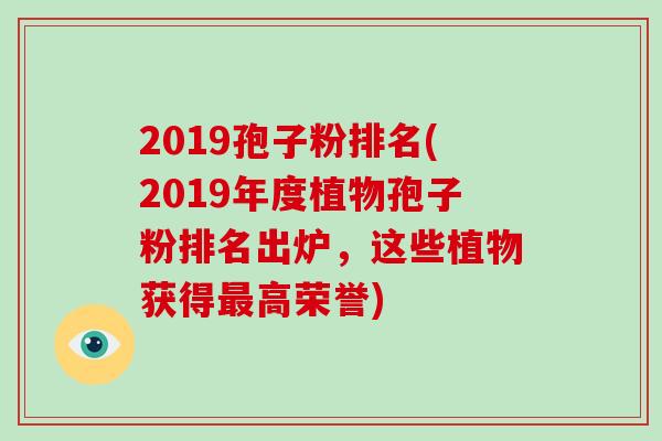 2019孢子粉排名(2019年度植物孢子粉排名出炉，这些植物获得高荣誉)