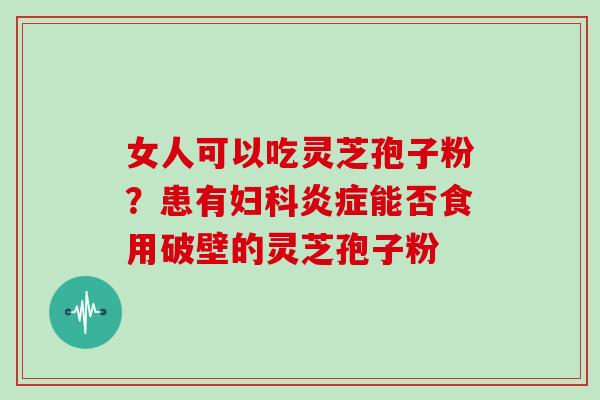 女人可以吃灵芝孢子粉？患有能否食用破壁的灵芝孢子粉