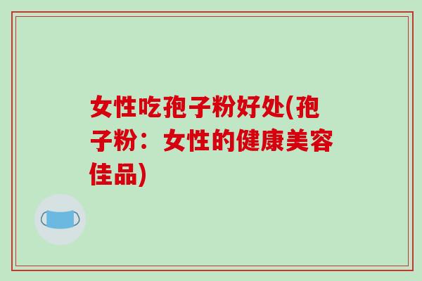 女性吃孢子粉好处(孢子粉：女性的健康美容佳品)