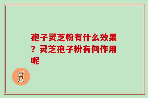 孢子灵芝粉有什么效果？灵芝孢子粉有何作用呢