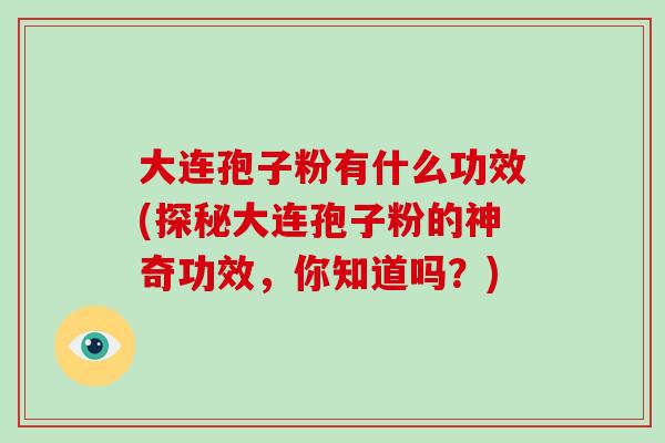 大连孢子粉有什么功效(探秘大连孢子粉的神奇功效，你知道吗？)