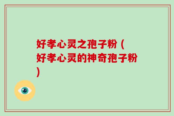 好孝心灵之孢子粉 (好孝心灵的神奇孢子粉)