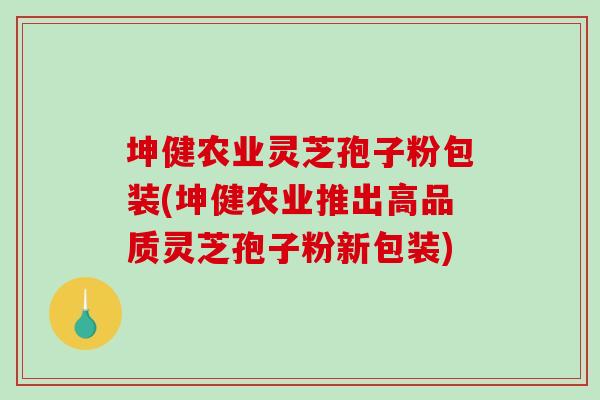 坤健农业灵芝孢子粉包装(坤健农业推出高品质灵芝孢子粉新包装)