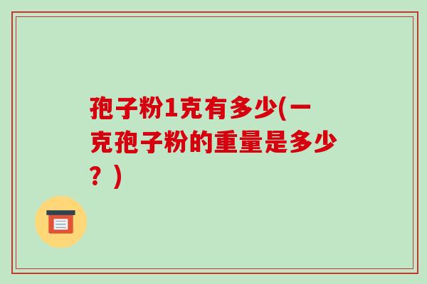 孢子粉1克有多少(一克孢子粉的重量是多少？)