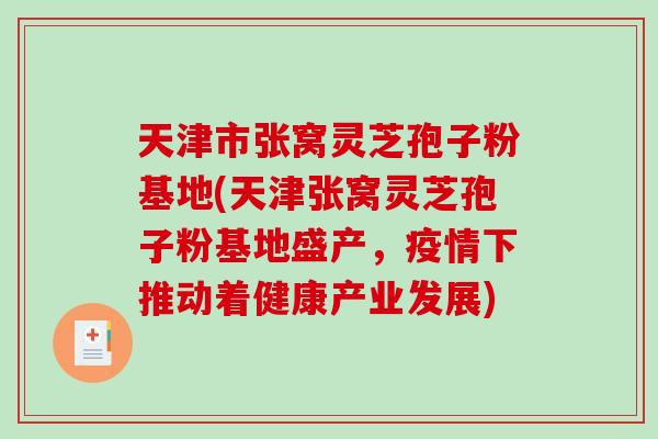 天津市张窝灵芝孢子粉基地(天津张窝灵芝孢子粉基地盛产，疫情下推动着健康产业发展)