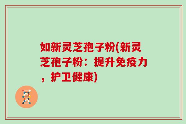 如新灵芝孢子粉(新灵芝孢子粉：提升免疫力，护卫健康)