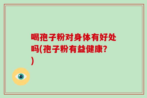喝孢子粉对身体有好处吗(孢子粉有益健康？)