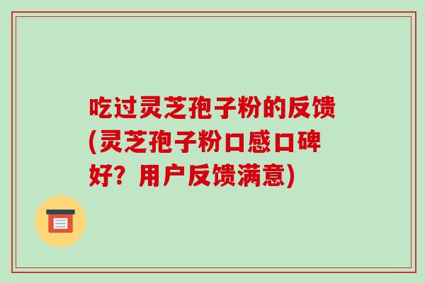 吃过灵芝孢子粉的反馈(灵芝孢子粉口感口碑好？用户反馈满意)