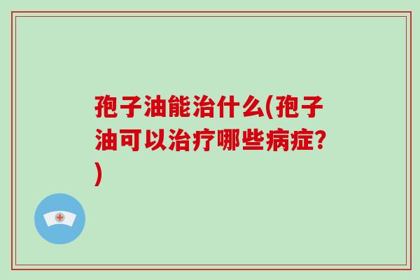 孢子油能什么(孢子油可以哪些症？)