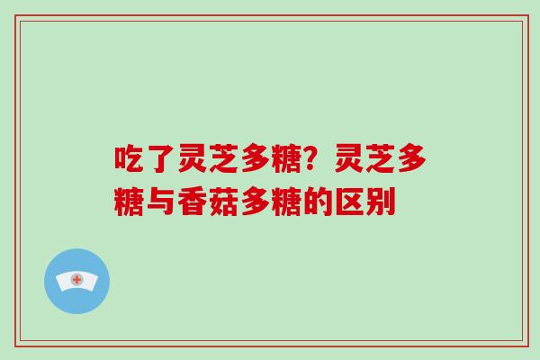 吃了灵芝多糖？灵芝多糖与香菇多糖的区别