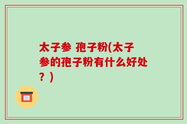 太子参 孢子粉(太子参的孢子粉有什么好处？)