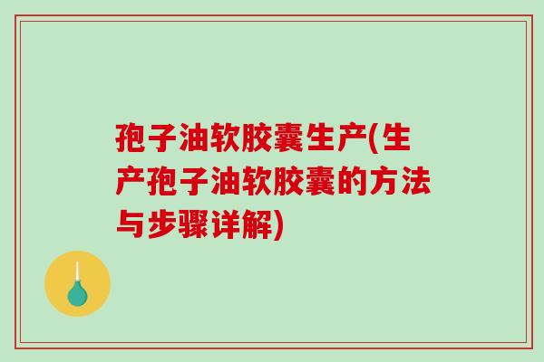 孢子油软胶囊生产(生产孢子油软胶囊的方法与步骤详解)