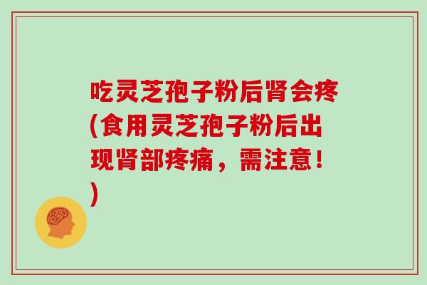 吃灵芝孢子粉后会疼(食用灵芝孢子粉后出现部，需注意！)