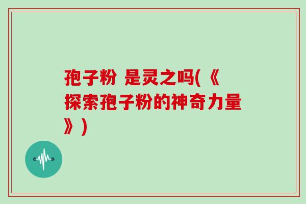 孢子粉 是灵之吗(《探索孢子粉的神奇力量》)