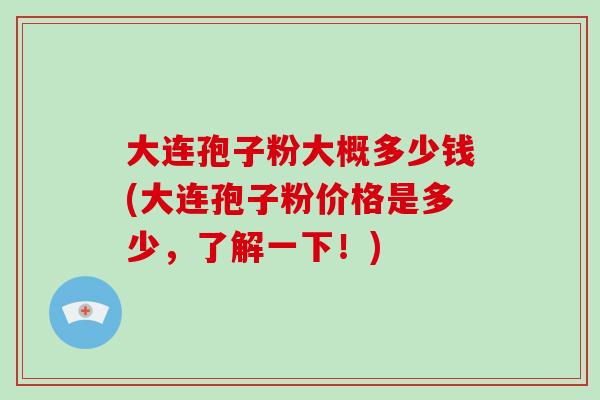 大连孢子粉大概多少钱(大连孢子粉价格是多少，了解一下！)