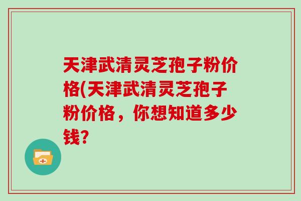 天津武清灵芝孢子粉价格(天津武清灵芝孢子粉价格，你想知道多少钱？